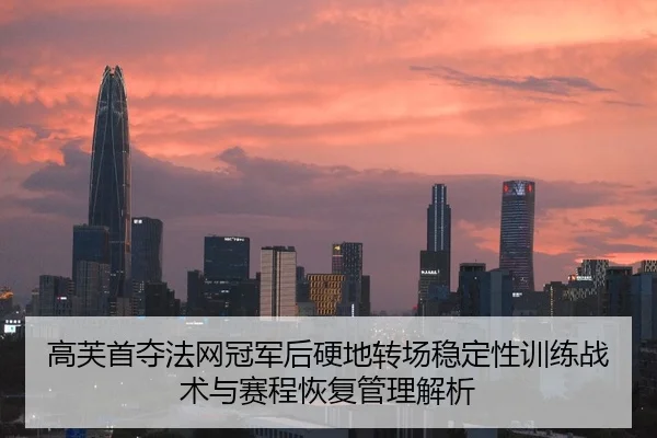 高芙首夺法网冠军后硬地转场稳定性训练战术与赛程恢复管理解析