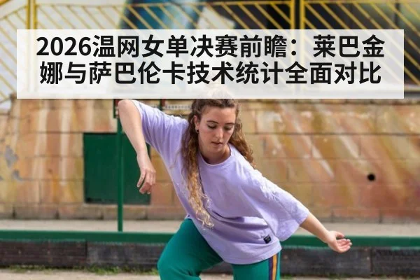 2026温网女单决赛前瞻:莱巴金娜与萨巴伦卡技术统计全面对比