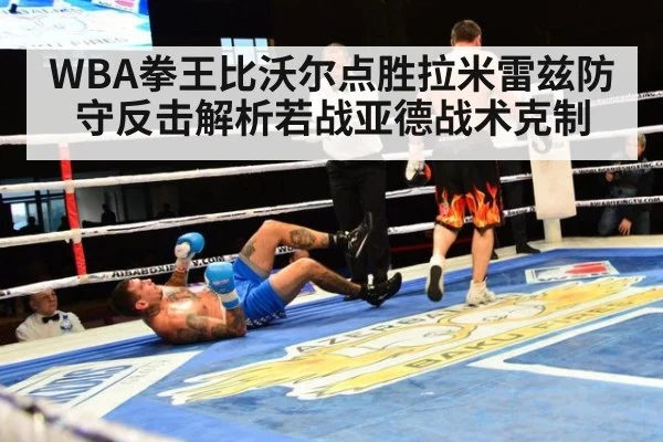 WBA拳王比沃尔点胜拉米雷兹防守反击解析若战亚德战术克制