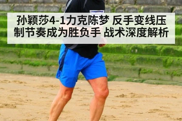 孙颖莎4-1力克陈梦 反手变线压制节奏成为胜负手 战术深度解析