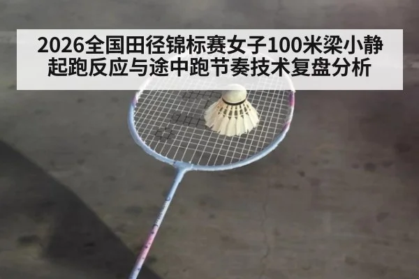 2026全国田径锦标赛女子100米梁小静起跑反应与途中跑节奏技术复盘分析